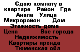 Сдаю комнату в квартире › Район ­ Где. Анапа › Улица ­ Микрорайон 12 › Дом ­ 9 › Этажность дома ­ 5 › Цена ­ 1 500 - Все города Недвижимость » Квартиры аренда   . Тюменская обл.,Тюмень г.